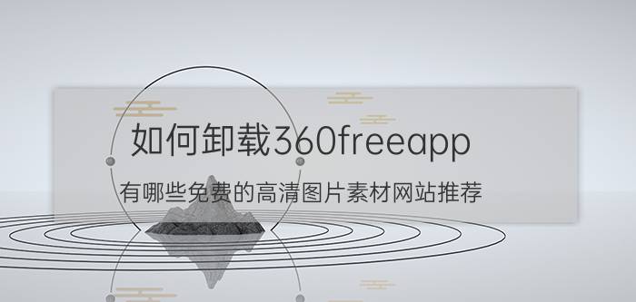 如何卸载360freeapp 有哪些免费的高清图片素材网站推荐？